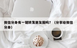 微信分身有一键转发朋友圈吗？（分享给微信分身）