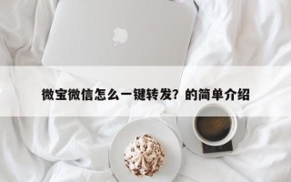 微宝微信怎么一键转发？的简单介绍