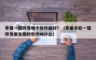 苹果一键转发哪个软件最好？（苹果手机一键转发朋友圈的软件叫什么）