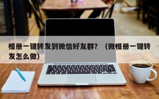 相册一键转发到微信好友群？（微相册一键转发怎么做）