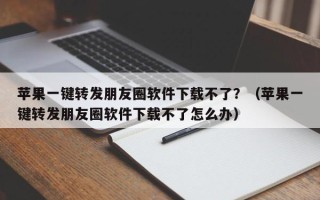 苹果一键转发朋友圈软件下载不了？（苹果一键转发朋友圈软件下载不了怎么办）