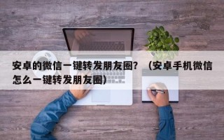 安卓的微信一键转发朋友圈？（安卓手机微信怎么一键转发朋友圈）