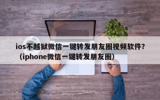 ios不越狱微信一键转发朋友圈视频软件？（iphone微信一键转发朋友圈）