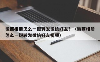 微商相册怎么一键转发微信好友？（微商相册怎么一键转发微信好友视频）