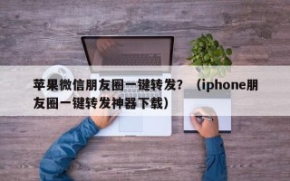 苹果微信朋友圈一键转发？（iphone朋友圈一键转发神器下载）