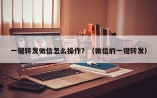 一键转发微信怎么操作？（微信的一键转发）