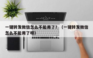 一键转发微信怎么不能用了？（一键转发微信怎么不能用了呀）