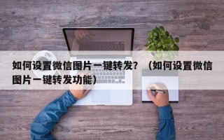 如何设置微信图片一键转发？（如何设置微信图片一键转发功能）