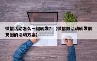 微信活动怎么一键转发？（微信做活动转发朋友圈的活动方案）