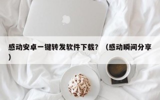 感动安卓一键转发软件下载？（感动瞬间分享）