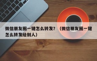 微信朋友圈一键怎么转发？（微信朋友圈一键怎么转发给别人）