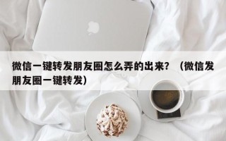 微信一键转发朋友圈怎么弄的出来？（微信发朋友圈一键转发）