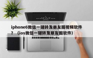 iphone6微信一键转发朋友圈视频软件？（ios微信一键转发朋友圈软件）