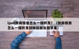 ipad微商相册怎么一键转发？（微商相册怎么一键转发到微信朋友圈苹果）