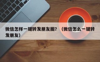 微信怎样一键转发朋友圈？（微信怎么一键转发朋友）