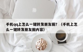 手机qq上怎么一键转发朋友圈？（手机上怎么一键转发朋友圈内容）