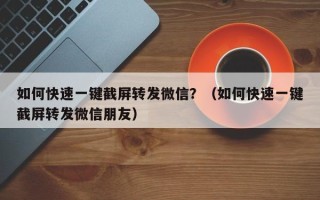 如何快速一键截屏转发微信？（如何快速一键截屏转发微信朋友）