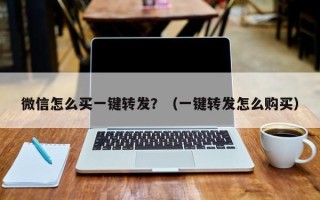 微信怎么买一键转发？（一键转发怎么购买）