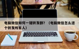 电脑微信如何一键转发群？（电脑微信怎么逐个转发所有人）