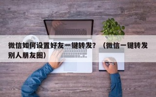 微信如何设置好友一键转发？（微信一键转发别人朋友圈）