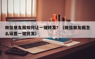 微信朋友圈如何让一键转发？（微信朋友圈怎么设置一键转发）