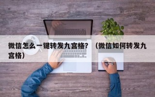 微信怎么一键转发九宫格？（微信如何转发九宫格）