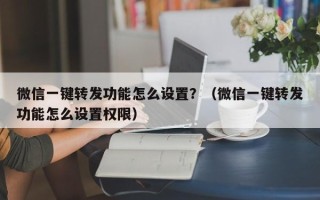 微信一键转发功能怎么设置？（微信一键转发功能怎么设置权限）