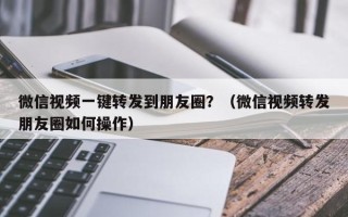 微信视频一键转发到朋友圈？（微信视频转发朋友圈如何操作）