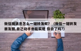 微信圈消息怎么一键转发呢？（微信一键转发朋友圈,自己动手也能实现 你会了吗?）