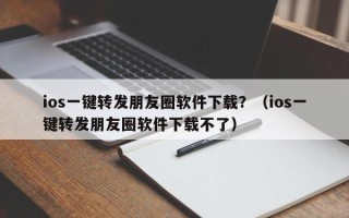 ios一键转发朋友圈软件下载？（ios一键转发朋友圈软件下载不了）