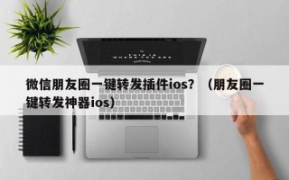 微信朋友圈一键转发插件ios？（朋友圈一键转发神器ios）