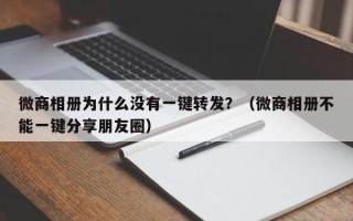 微商相册为什么没有一键转发？（微商相册不能一键分享朋友圈）