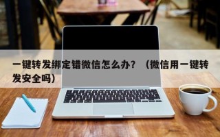 一键转发绑定错微信怎么办？（微信用一键转发安全吗）