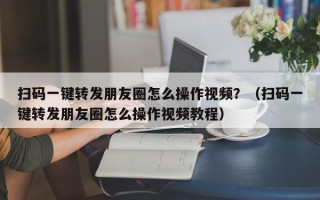 扫码一键转发朋友圈怎么操作视频？（扫码一键转发朋友圈怎么操作视频教程）