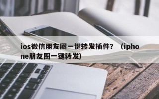 ios微信朋友圈一键转发插件？（iphone朋友圈一键转发）