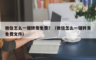 微信怎么一键转发免费？（微信怎么一键转发免费文件）