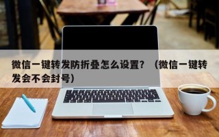 微信一键转发防折叠怎么设置？（微信一键转发会不会封号）