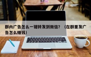 群内广告怎么一键转发到微信？（在群里发广告怎么赚钱）