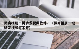 微商相册一键转发视频软件？（微商相册一键转发视频打不开）