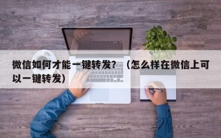 微信如何才能一键转发？（怎么样在微信上可以一键转发）