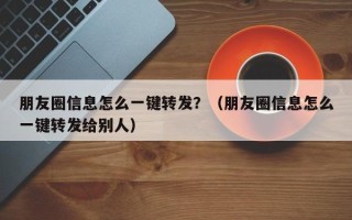 朋友圈信息怎么一键转发？（朋友圈信息怎么一键转发给别人）