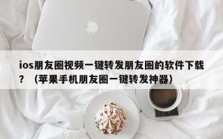 ios朋友圈视频一键转发朋友圈的软件下载？（苹果手机朋友圈一键转发神器）