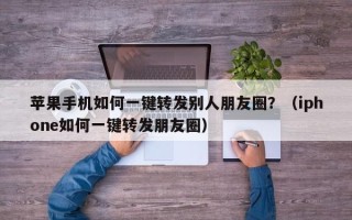 苹果手机如何一键转发别人朋友圈？（iphone如何一键转发朋友圈）