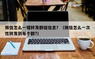 微信怎么一键转发群组信息？（微信怎么一次性转发到每个群?）