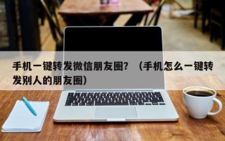 手机一键转发微信朋友圈？（手机怎么一键转发别人的朋友圈）