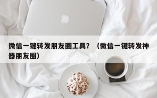 微信一键转发朋友圈工具？（微信一键转发神器朋友圈）