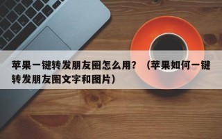 苹果一键转发朋友圈怎么用？（苹果如何一键转发朋友圈文字和图片）