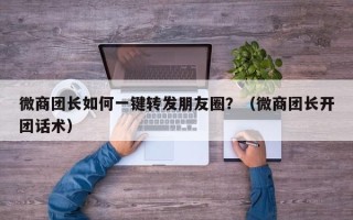 微商团长如何一键转发朋友圈？（微商团长开团话术）