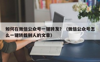 如何在微信公众号一键转发？（微信公众号怎么一键转载别人的文章）