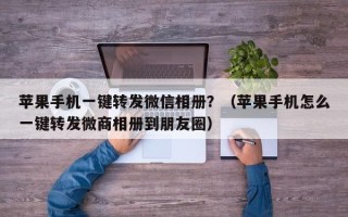 苹果手机一键转发微信相册？（苹果手机怎么一键转发微商相册到朋友圈）